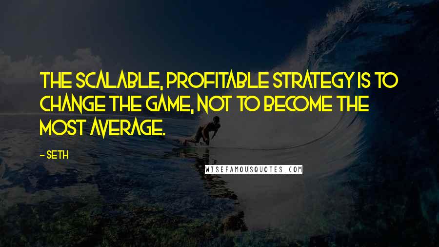 Seth Quotes: The scalable, profitable strategy is to change the game, not to become the most average.