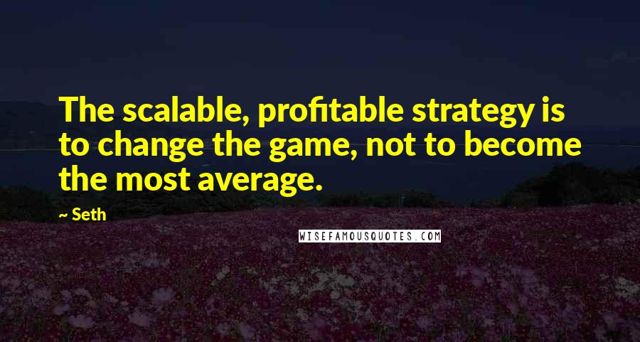 Seth Quotes: The scalable, profitable strategy is to change the game, not to become the most average.