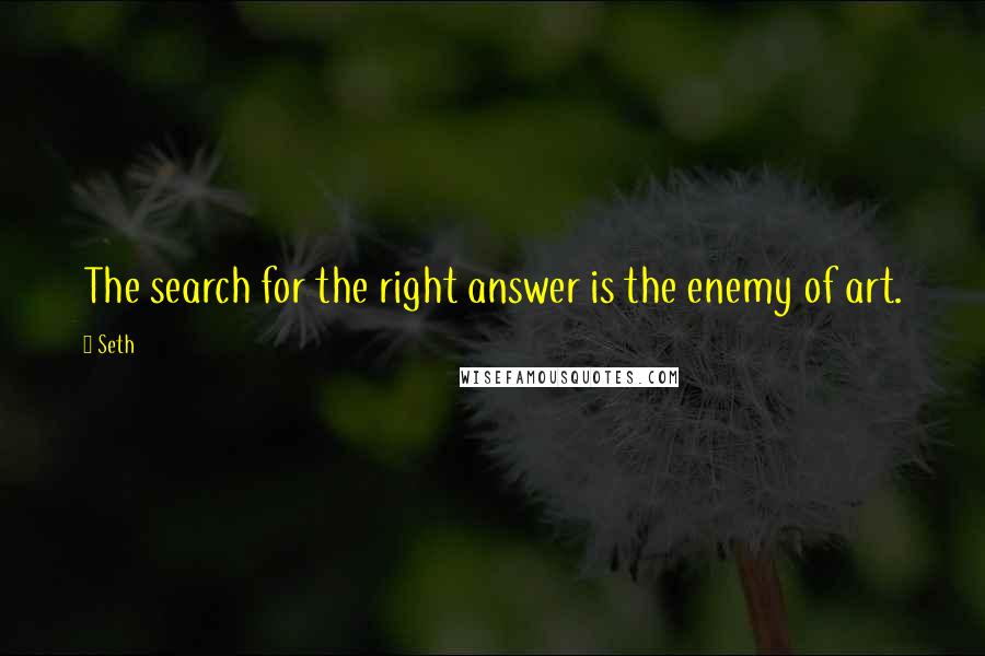 Seth Quotes: The search for the right answer is the enemy of art.