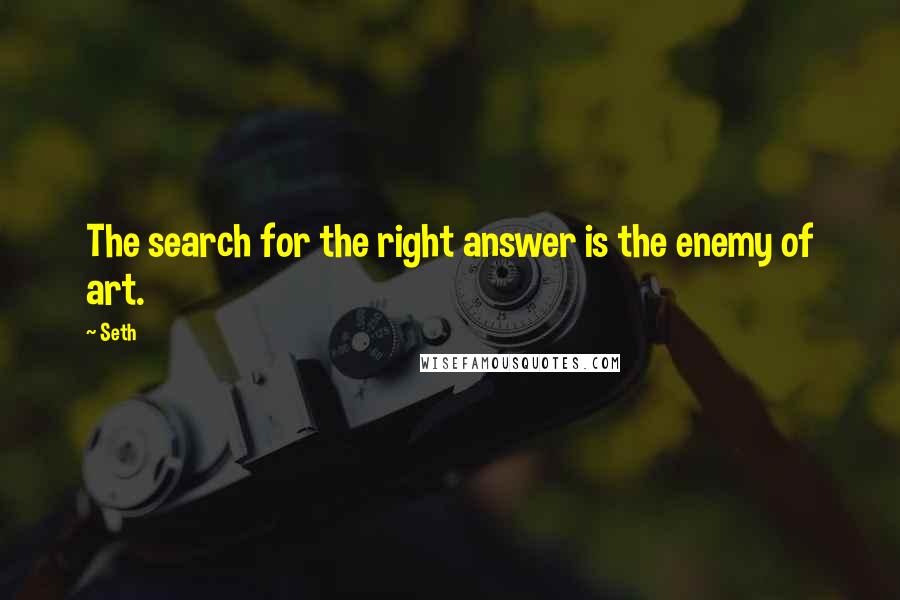 Seth Quotes: The search for the right answer is the enemy of art.