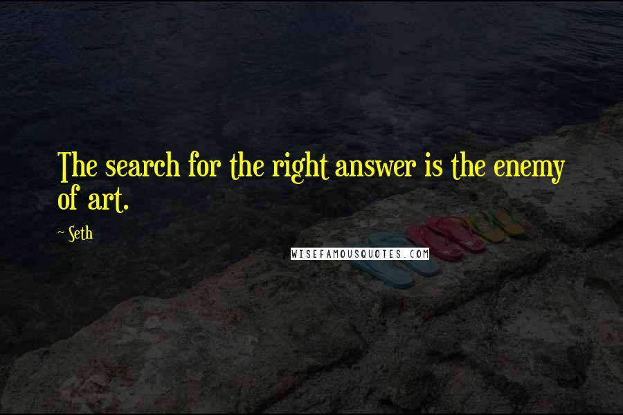 Seth Quotes: The search for the right answer is the enemy of art.