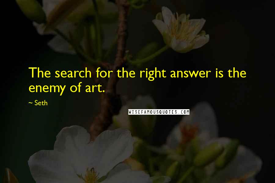 Seth Quotes: The search for the right answer is the enemy of art.