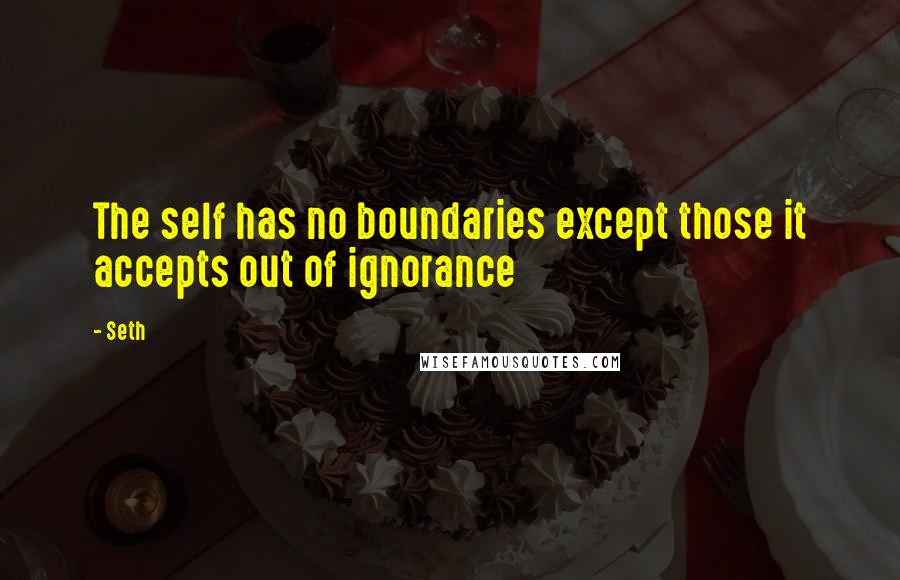 Seth Quotes: The self has no boundaries except those it accepts out of ignorance
