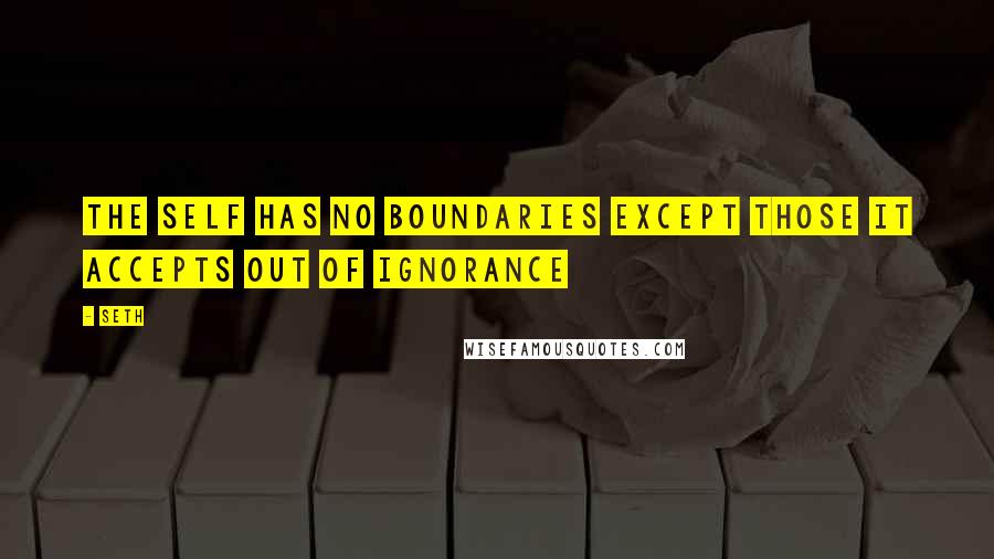 Seth Quotes: The self has no boundaries except those it accepts out of ignorance
