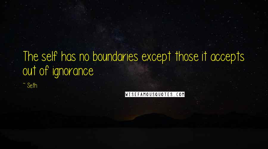 Seth Quotes: The self has no boundaries except those it accepts out of ignorance