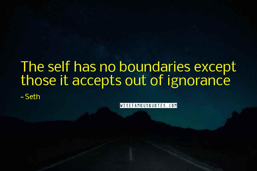 Seth Quotes: The self has no boundaries except those it accepts out of ignorance