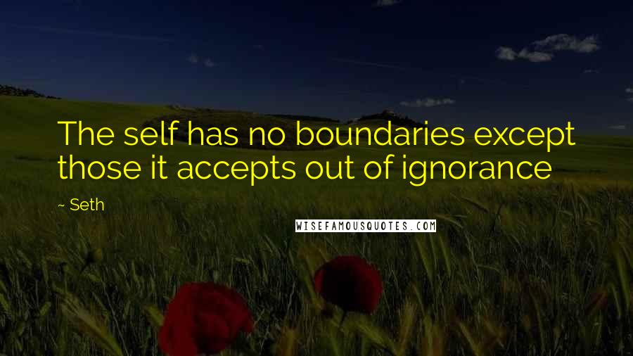 Seth Quotes: The self has no boundaries except those it accepts out of ignorance