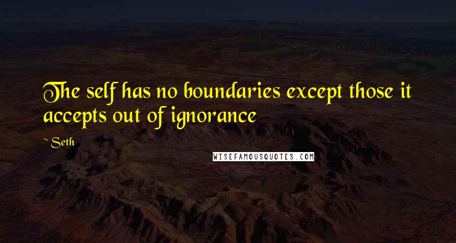 Seth Quotes: The self has no boundaries except those it accepts out of ignorance