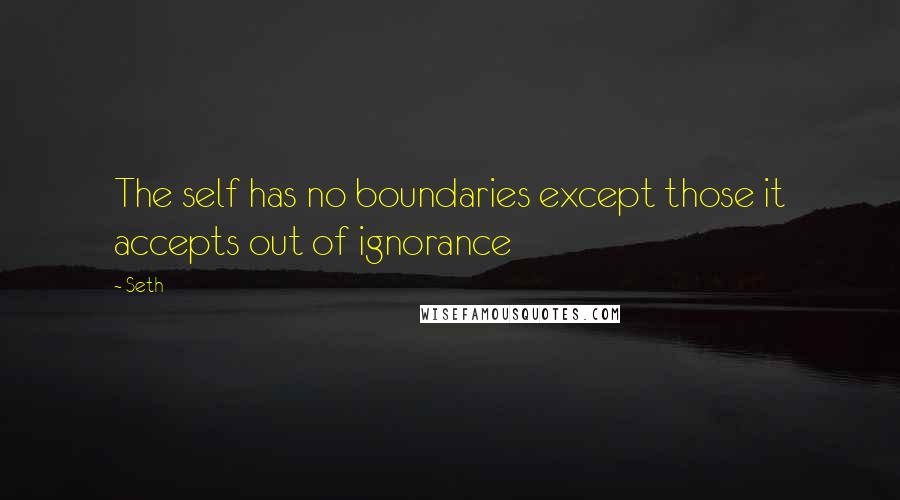 Seth Quotes: The self has no boundaries except those it accepts out of ignorance