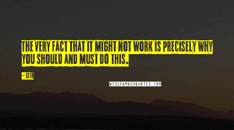 Seth Quotes: The very fact that it might not work is precisely why you should and must do this.