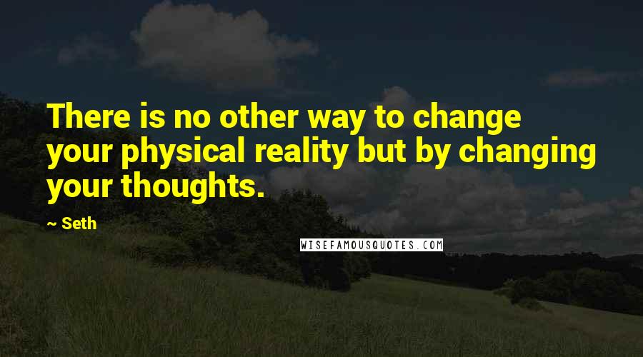 Seth Quotes: There is no other way to change your physical reality but by changing your thoughts.