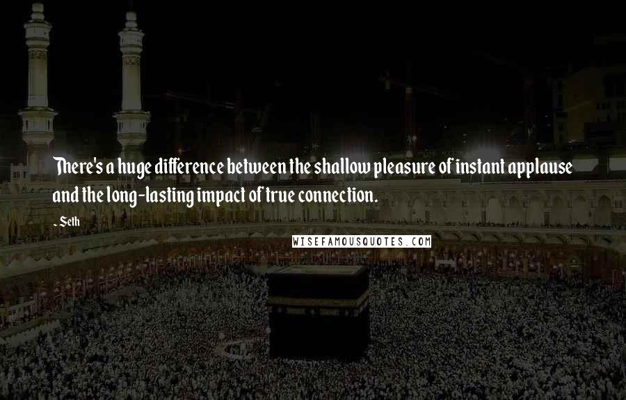 Seth Quotes: There's a huge difference between the shallow pleasure of instant applause and the long-lasting impact of true connection.