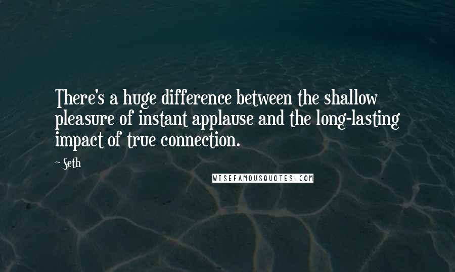 Seth Quotes: There's a huge difference between the shallow pleasure of instant applause and the long-lasting impact of true connection.