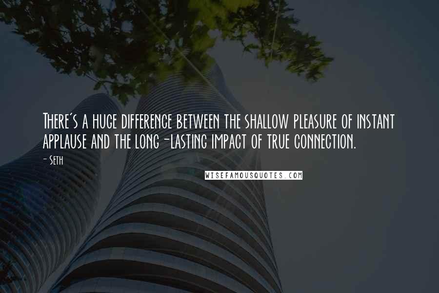 Seth Quotes: There's a huge difference between the shallow pleasure of instant applause and the long-lasting impact of true connection.