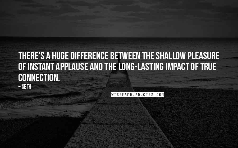 Seth Quotes: There's a huge difference between the shallow pleasure of instant applause and the long-lasting impact of true connection.