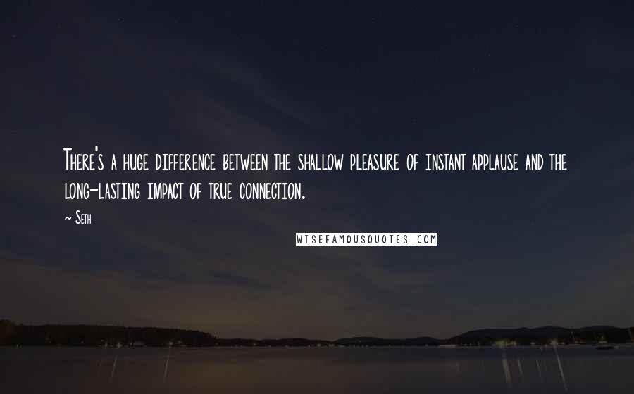 Seth Quotes: There's a huge difference between the shallow pleasure of instant applause and the long-lasting impact of true connection.