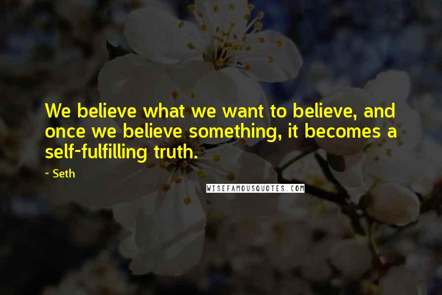 Seth Quotes: We believe what we want to believe, and once we believe something, it becomes a self-fulfilling truth.
