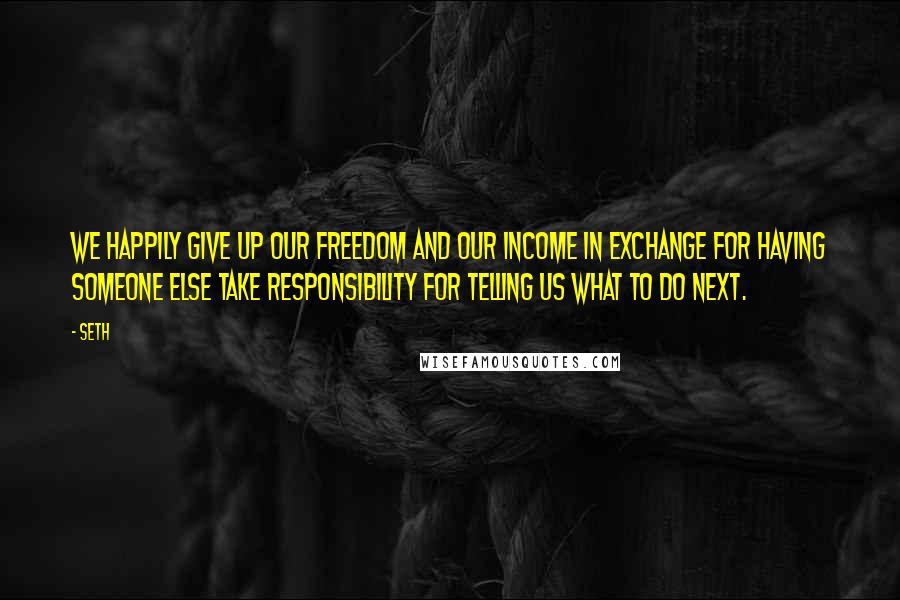 Seth Quotes: We happily give up our freedom and our income in exchange for having someone else take responsibility for telling us what to do next.