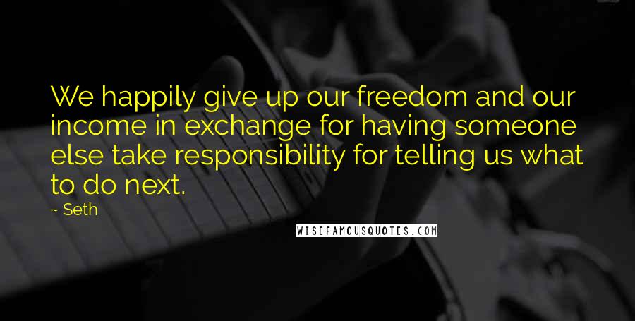 Seth Quotes: We happily give up our freedom and our income in exchange for having someone else take responsibility for telling us what to do next.