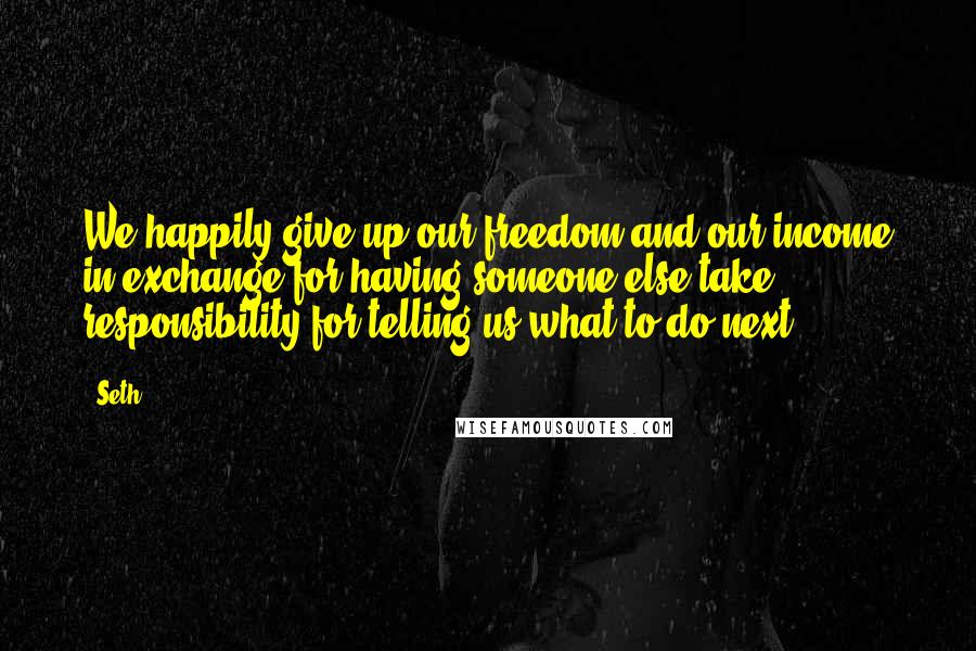 Seth Quotes: We happily give up our freedom and our income in exchange for having someone else take responsibility for telling us what to do next.