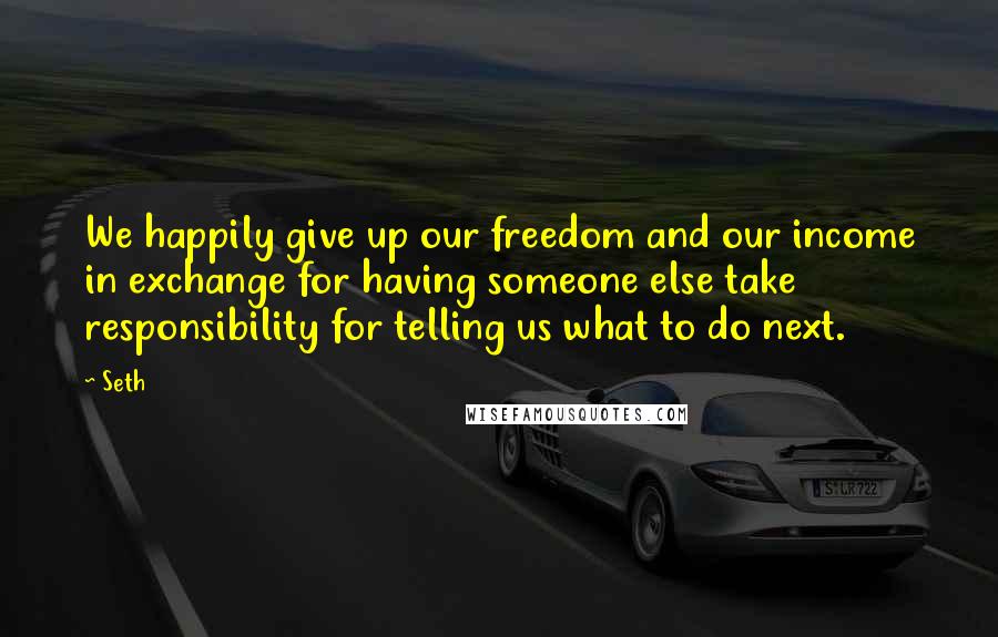 Seth Quotes: We happily give up our freedom and our income in exchange for having someone else take responsibility for telling us what to do next.