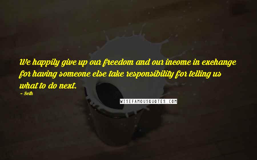 Seth Quotes: We happily give up our freedom and our income in exchange for having someone else take responsibility for telling us what to do next.