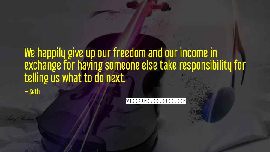 Seth Quotes: We happily give up our freedom and our income in exchange for having someone else take responsibility for telling us what to do next.