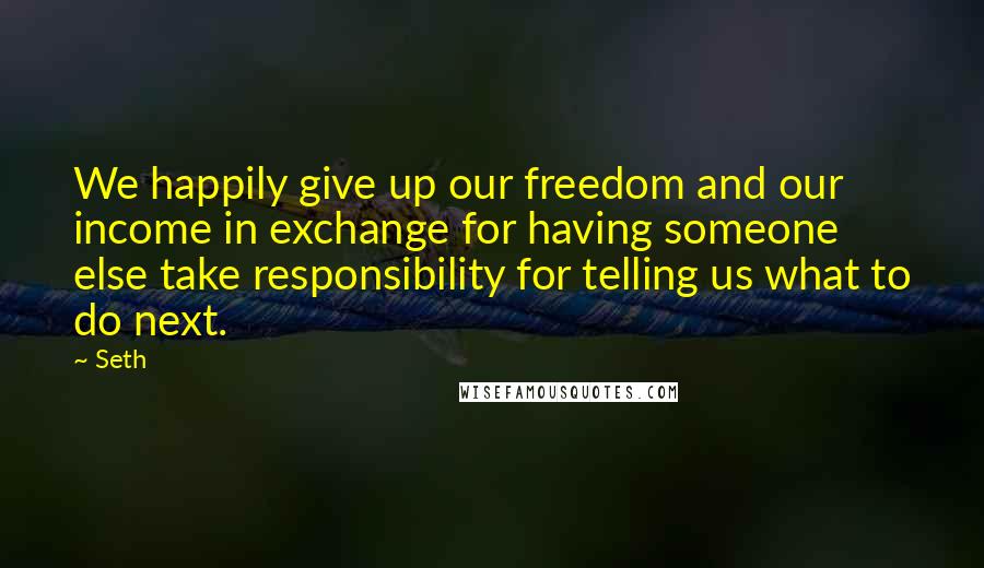 Seth Quotes: We happily give up our freedom and our income in exchange for having someone else take responsibility for telling us what to do next.