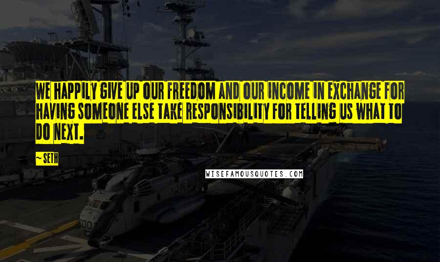 Seth Quotes: We happily give up our freedom and our income in exchange for having someone else take responsibility for telling us what to do next.