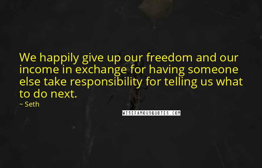 Seth Quotes: We happily give up our freedom and our income in exchange for having someone else take responsibility for telling us what to do next.