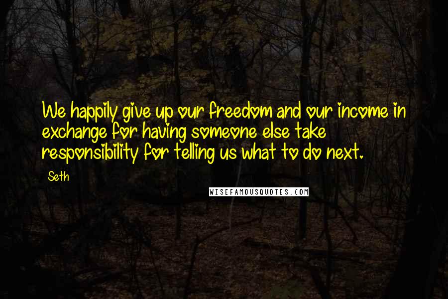 Seth Quotes: We happily give up our freedom and our income in exchange for having someone else take responsibility for telling us what to do next.