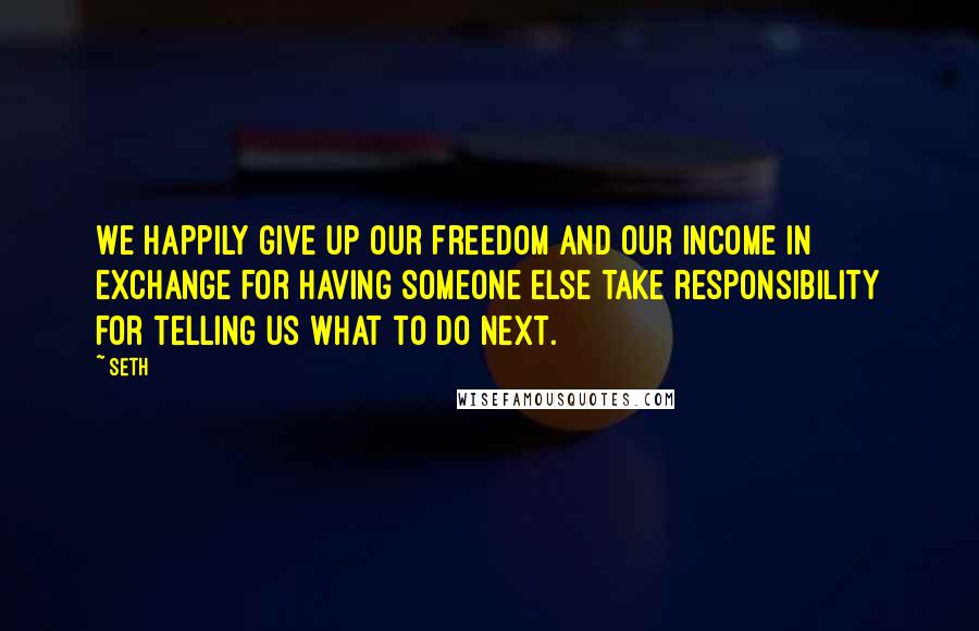 Seth Quotes: We happily give up our freedom and our income in exchange for having someone else take responsibility for telling us what to do next.