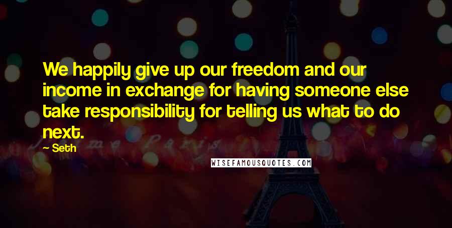 Seth Quotes: We happily give up our freedom and our income in exchange for having someone else take responsibility for telling us what to do next.