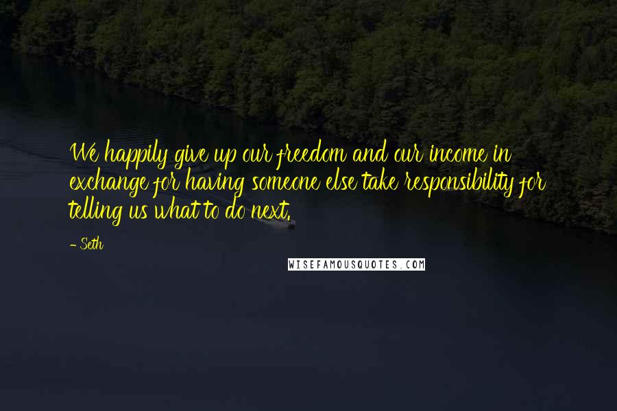 Seth Quotes: We happily give up our freedom and our income in exchange for having someone else take responsibility for telling us what to do next.