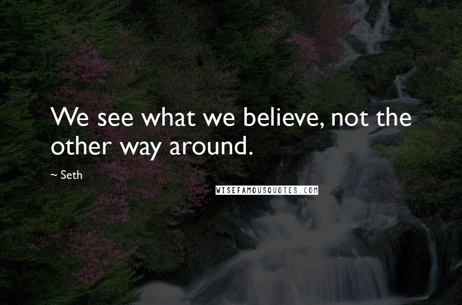 Seth Quotes: We see what we believe, not the other way around.