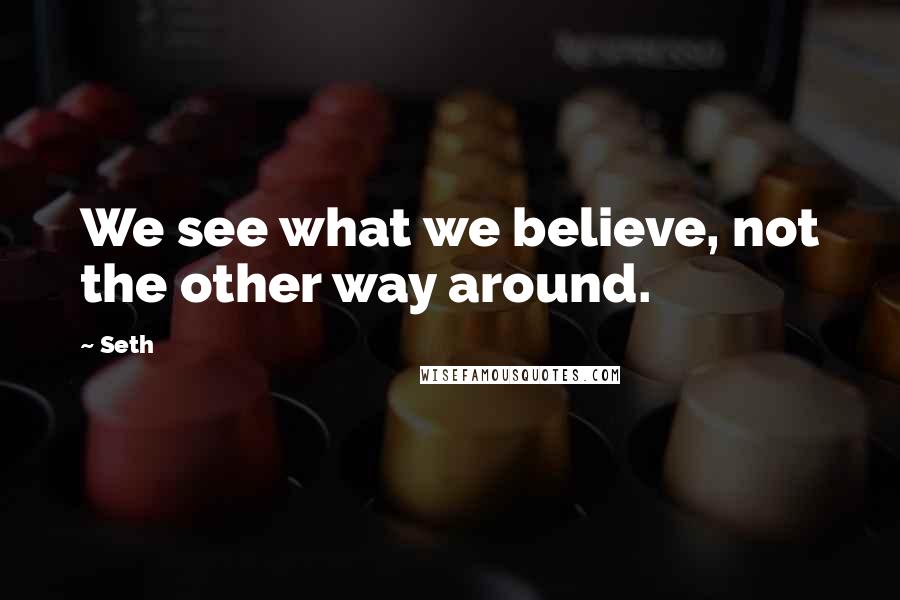 Seth Quotes: We see what we believe, not the other way around.