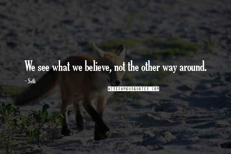 Seth Quotes: We see what we believe, not the other way around.