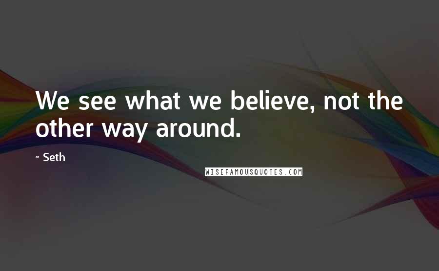 Seth Quotes: We see what we believe, not the other way around.