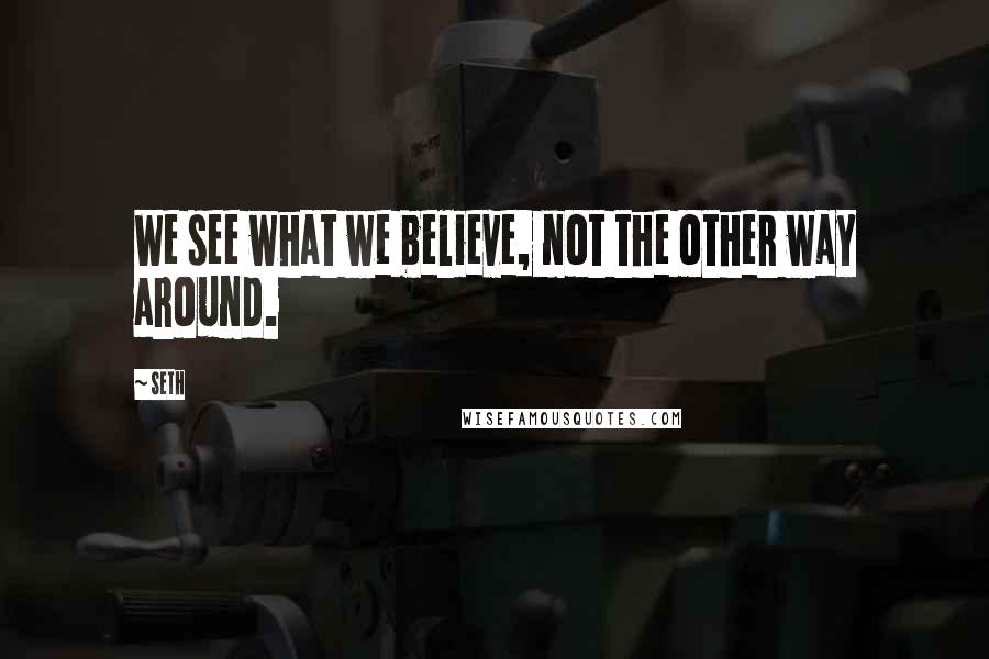 Seth Quotes: We see what we believe, not the other way around.