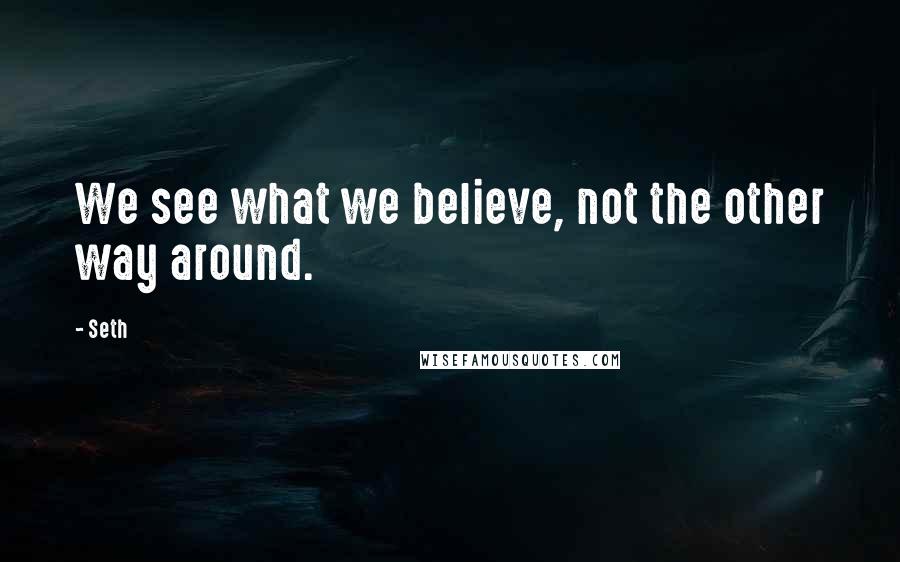 Seth Quotes: We see what we believe, not the other way around.