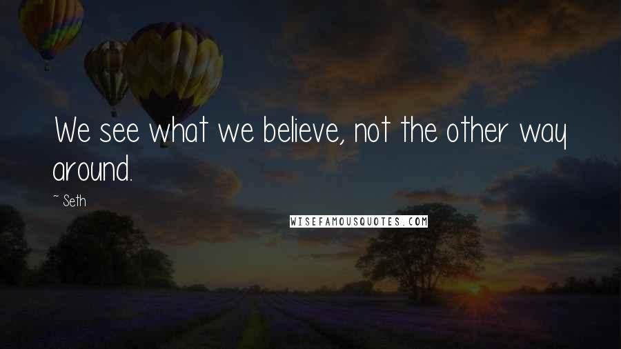 Seth Quotes: We see what we believe, not the other way around.