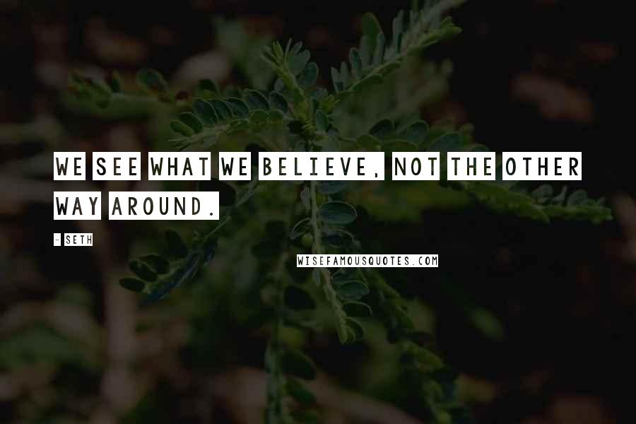 Seth Quotes: We see what we believe, not the other way around.