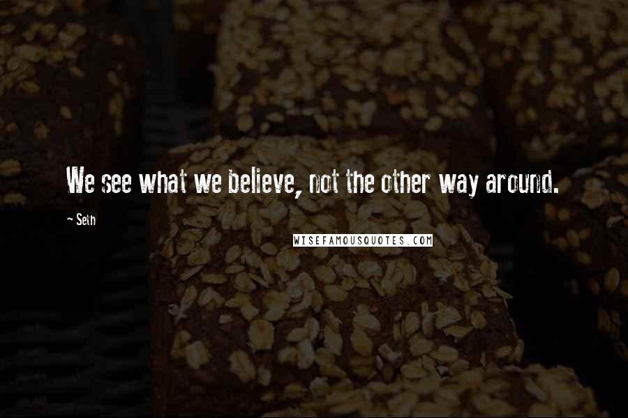 Seth Quotes: We see what we believe, not the other way around.