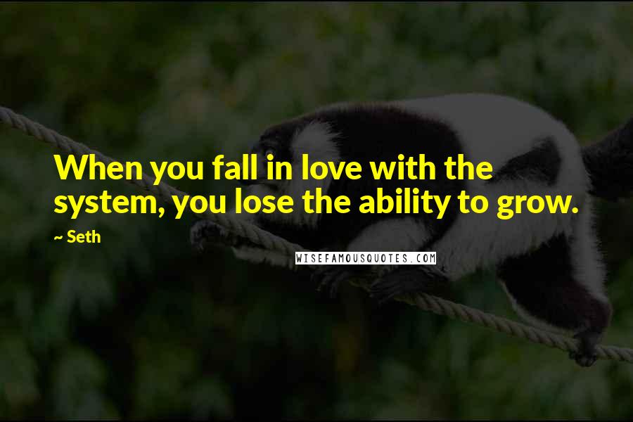 Seth Quotes: When you fall in love with the system, you lose the ability to grow.