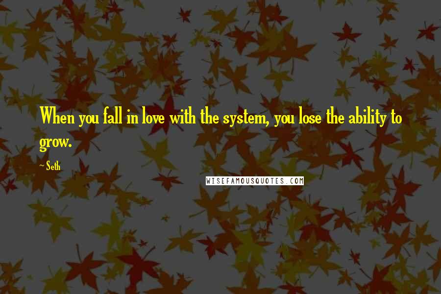 Seth Quotes: When you fall in love with the system, you lose the ability to grow.