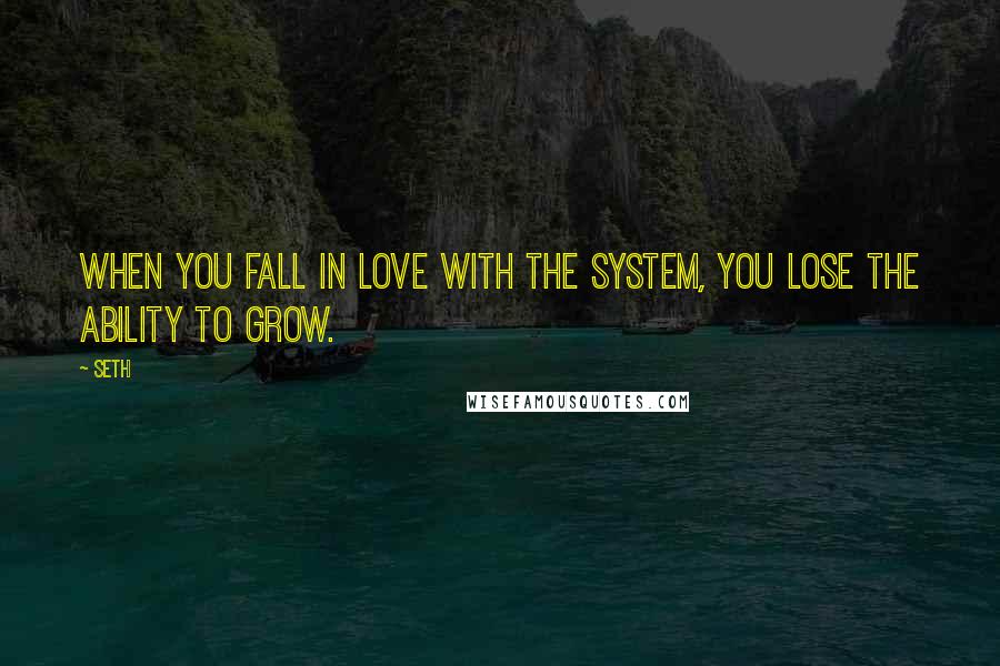 Seth Quotes: When you fall in love with the system, you lose the ability to grow.