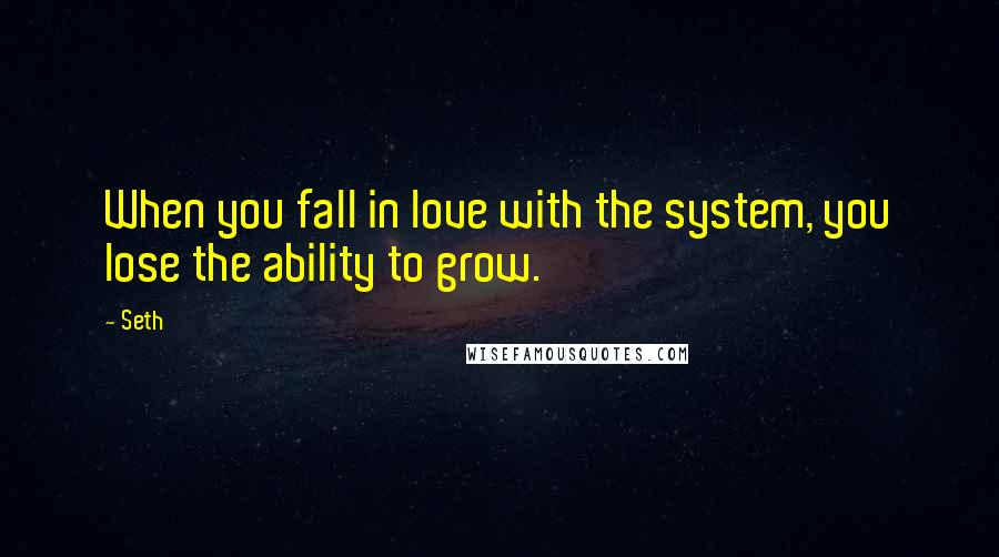 Seth Quotes: When you fall in love with the system, you lose the ability to grow.