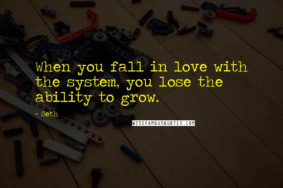 Seth Quotes: When you fall in love with the system, you lose the ability to grow.