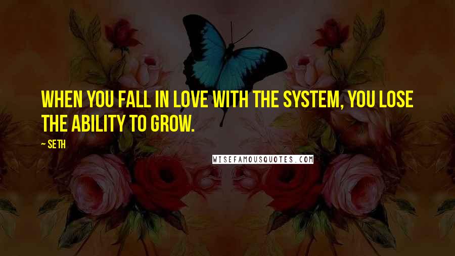 Seth Quotes: When you fall in love with the system, you lose the ability to grow.