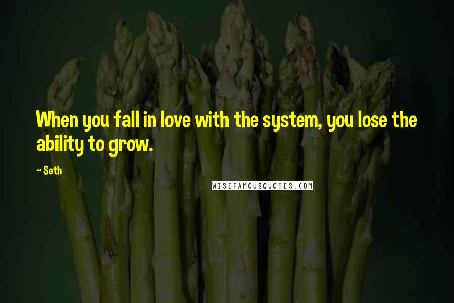 Seth Quotes: When you fall in love with the system, you lose the ability to grow.